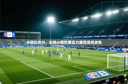 卡昂队抢分，主场小胜积累实力展现竞技本色