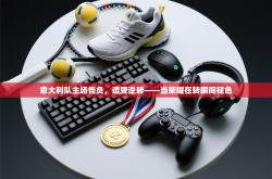 意大利队主场告负，遭受逆转——当荣耀在转瞬间褪色