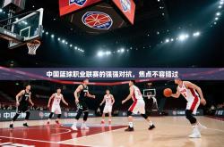 中国篮球职业联赛的强强对抗，焦点不容错过
