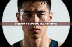 甘冈在客场再遭惊险逆转，险胜对手保持领先