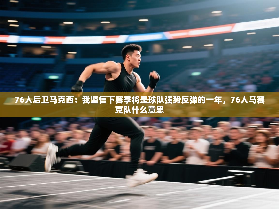 76人后卫马克西:我坚信下赛季将是球队强势反弹的一年,76人马赛克队什么意思 第2张